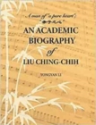 Image for An academic biography of Liu Ching-chih  : a man of &#39;a pure heart&#39;