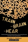 Image for Train the Brain to Hear : Understanding and Treating Auditory Processing Disorder, Dyslexia, Dysgraphia, Dyspraxia, Short Term Memory, Executive