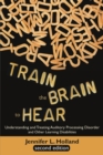 Image for Train the Brain to Hear: Understanding and Treating Auditory Processing Disorder, Dyslexia, Dysgraphia, Dyspraxia, Short Term Memory, Executive Function, Comprehension, and ADD/ADHD (Second Edition)