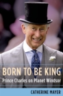 Image for Born to Be King: Prince Charles on Planet Windsor
