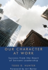 Image for Our Character at Work : Success from the Heart of Servant Leadership