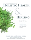 Image for The home reference to holistic health and healing: easy-to-use natural remedies, herbs, flower essences, essential oils, supplements, and therapeutic practices for health, happiness, and well-being