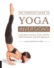 Image for The complete guide to yoga inversions: learn how to invert, float, and fly with inversions and arm balances