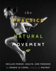 Image for The practice of natural movement  : reclaim power, health, and freedom