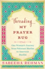 Image for Threading my prayer rug: one woman&#39;s journey from Pakistani Muslim to American Muslim