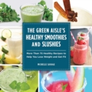 Image for The Green Aisle&#39;s Healthy Smoothies and Slushies : More Than Seventy-Five Healthy Recipes to Help You Lose Weight and Get Fit