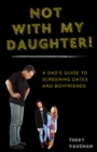 Image for Not with My Daughter!: A Dad&#39;s Guide to Screening Dates and Boyfriends