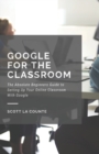 Image for Google for the Classroom : The Absolute Beginners Guide to Setting Up Your Online Classroom With Google