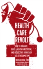 Image for Health care revolt: how to organize, build a health care system, and resuscitate democracy - all at the same time