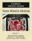 Image for This White House : Recovery from Incest Through Painting My Story (Book One)