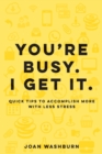 Image for You&#39;re Busy. I Get It. : Quick Tips to Accomplish More with Less Stress