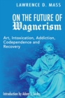 Image for On the Future of Wagnerism : Art, Intoxication, Addiction, Codependence and Recovery
