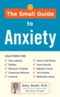 Image for The Small Guide to Anxiety : The Latest Treatment Solutions for Overcoming Fears and Phobias so You Can Lead a Full &amp; Happy Life