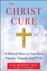 Image for The Christ cure  : 10 biblical ways to heal from trauma, tragedy, and PTSD