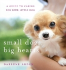Image for Small Dogs, Big Hearts : A Guide to Caring for Your Little Dog