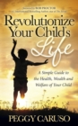 Image for Revolutionize Your Child&#39;s Life : A Simple Guide to the Health, Wealth and Welfare of Your Child