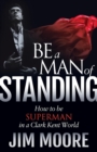 Image for Be a Man of Standing: How to be Superman in a Clark Kent World