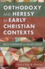 Image for Orthodoxy and Heresy in Early Christian Contexts: Reconsidering the Bauer Thesis