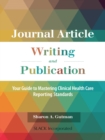 Image for Journal Article Writing and Publication: Your Guide to Mastering Clinical Health Care Reporting Standards