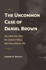 Image for The Uncommon Case of Daniel Brown: How a White Police Officer Was Convicted of Killing a Black Citizen, Baltimore, 1875