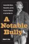 Image for A Notable Bully: Colonel Billy Wilson, Masculinity, and the Pursuit of Violence in the Civil War Era