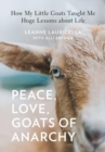 Image for Peace, Love, Goats of Anarchy : How My Little Goats Taught Me Huge Lessons about Life