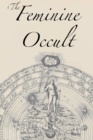 Image for The Feminine Occult : A Collection of Women Writers on the Subjects of Spirituality, Mysticism, Magic, Witchcraft, the Kabbalah, Rosicrucian and Hermetic Philosophy, Alchemy, Theosophy, Ancient Wisdom