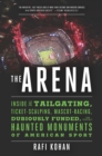 Image for The Arena - Inside the Tailgating, Ticket-Scalping, Mascot-Racing, Dubiously Funded, and Possibly Haunted Monuments of American Sport