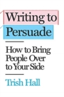 Image for Writing to persuade  : how to bring people over to your side