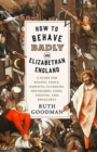 Image for How to Behave Badly in Elizabethan England : A Guide for Knaves, Fools, Harlots, Cuckolds, Drunkards, Liars, Thieves, and Braggarts