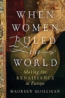 Image for When women ruled the world  : making the Renaissance in Europe