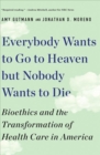 Image for Everybody Wants to Go to Heaven but Nobody Wants to Die : Bioethics and the Transformation of Health Care in America