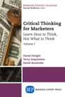 Image for Critical Thinking for Marketers, Volume I: Learn How to Think, Not What to Think