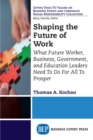 Image for Shaping the Future of Work: What Future Worker, Business, Government, and Education Leaders Need To Do For All To Prosper