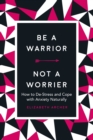 Image for Be a Warrior, Not a Worrier : How to De-Stress and Cope with Anxiety Naturally