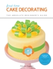 Image for First Time Cake Decorating: The Absolute Beginner&#39;s Guide - Learn by Doing * Step-by-Step Basics + Projects