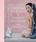 Image for Crystal healing and sacred pleasure: awaken your sexual energy using crystals and healing rituals, one chakra at a time