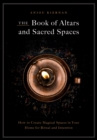 Image for The Book of Altars and Sacred Spaces: How to Create Magical Spaces in Your Home for Ritual and Intention
