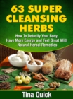 Image for 63 Super Cleansing Herbs: How To Detoxify Your Body, Have More Energy and Feel Great With Natural Herbal Remedies