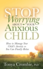 Image for Stop worrying about your anxious child  : how to manage your child&#39;s anxiety so you can finally relax