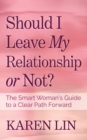Image for Should I leave my relationship or not?  : the smart woman&#39;s guide to a clear path forward