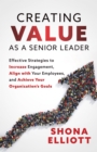 Image for Creating Value as a Senior Leader : Effective Strategies to Increase Engagement, Align with Your Employees, and Achieve Your Organization&#39;s Goals