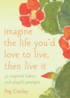 Image for Imagine the life you&#39;d love to live, then live it: 52 inspired habits and playful prompts / by Peg Conley ; foreword by Maggie Oman Shannon.