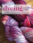 Image for Dyeing to spin &amp; knit  : techniques &amp; tips to make custom hand-dyed yarns