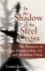 Image for In the Shadow of the Steel Cross : The Massacre of Father Sebastien Rale, S.J. and the Indian Chiefs