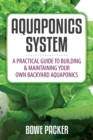 Image for Aquaponics System : A Practical Quide to Building and Maintaining Your Own Backyard Aquaponics