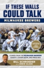 Image for If These Walls Could Talk. Milwaukee Brewers: Stories from the Milwaukee Brewers Dugout, Locker Room, and Press Box