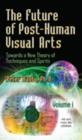 Image for Future of post-human visual arts  : towards a new theory of techniques &amp; spiritsVolume 1