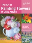 Image for The art of painting flowers in oil &amp; acrylic  : discover simple step-by-step techniques for painting an array of flowers and plants