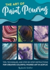 Image for The art of paint pouring  : tips, techniques, and step-by-step instructions for creating colorful poured art in acrylic